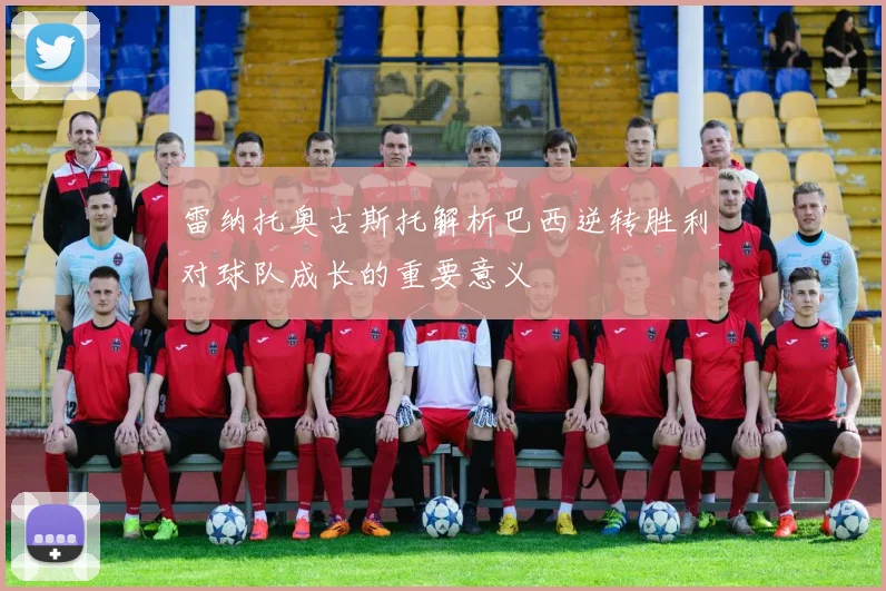 雷纳托奥古斯托解析巴西逆转胜利对球队成长的重要意义