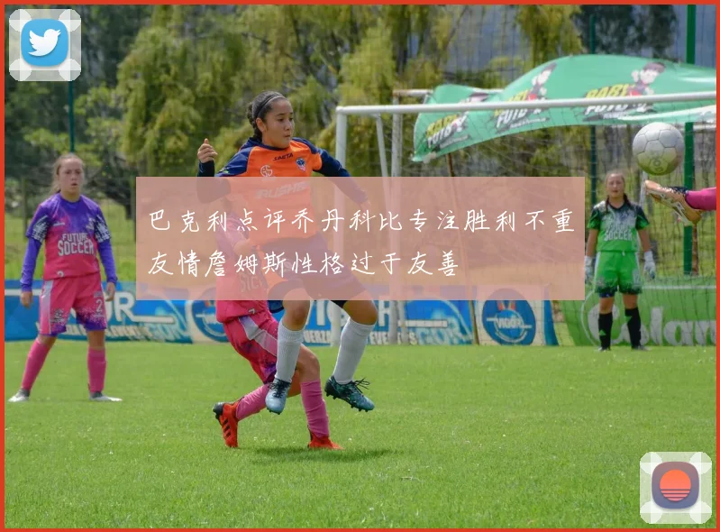 巴克利点评乔丹科比专注胜利不重友情詹姆斯性格过于友善