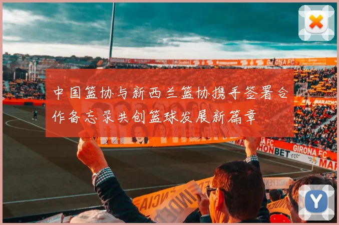 中国篮协与新西兰篮协携手签署合作备忘录共创篮球发展新篇章