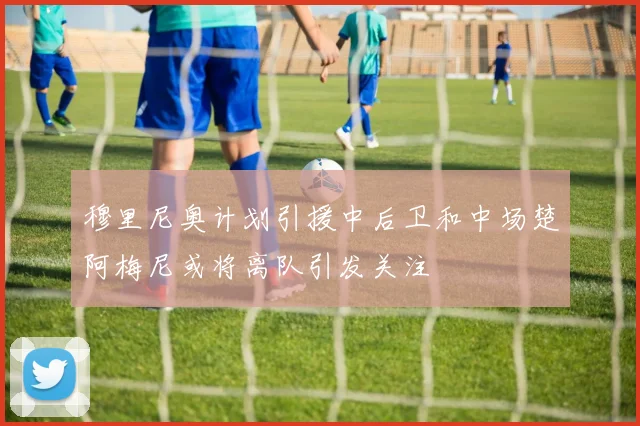 穆里尼奥计划引援中后卫和中场楚阿梅尼或将离队引发关注