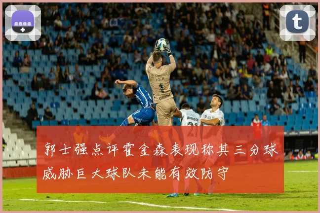 郭士强点评霍金森表现称其三分球威胁巨大球队未能有效防守