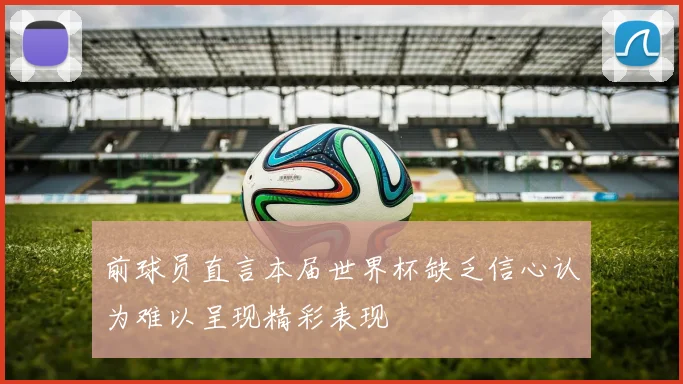 前球员直言本届世界杯缺乏信心认为难以呈现精彩表现