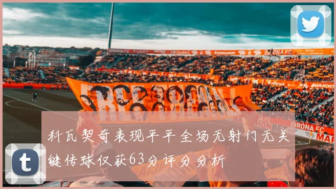 科瓦契奇表现平平全场无射门无关键传球仅获63分评分分析