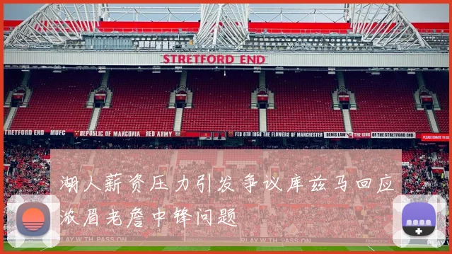 湖人薪资压力引发争议库兹马回应浓眉老詹中锋问题