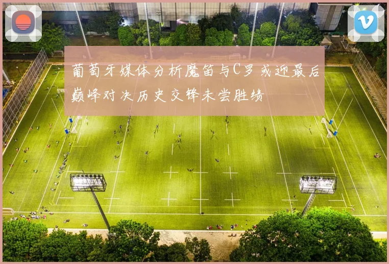 葡萄牙媒体分析魔笛与C罗或迎最后巅峰对决历史交锋未尝胜绩