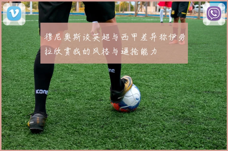 穆尼奥斯谈英超与西甲差异称伊劳拉欣赏我的风格与逼抢能力