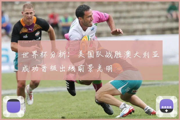世界杯分析：美国队战胜澳大利亚成功晋级出线前景光明