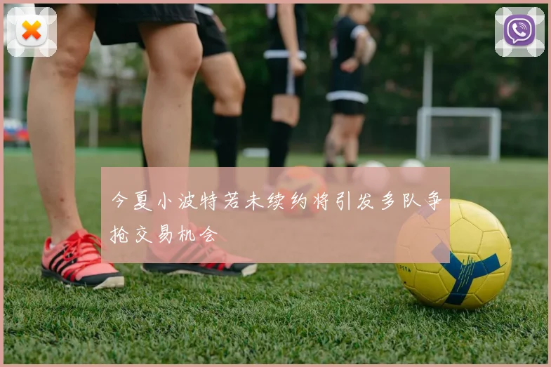 今夏小波特若未续约将引发多队争抢交易机会