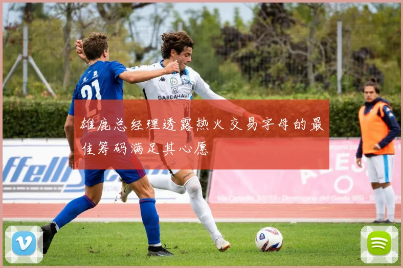 雄鹿总经理透露热火交易字母的最佳筹码满足其心愿