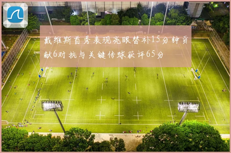 戴维斯首秀表现亮眼替补15分钟贡献6对抗与关键传球获评65分