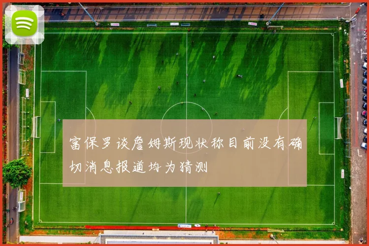 富保罗谈詹姆斯现状称目前没有确切消息报道均为猜测