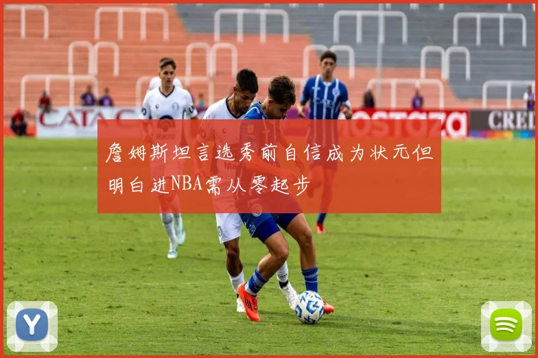 詹姆斯坦言选秀前自信成为状元但明白进NBA需从零起步