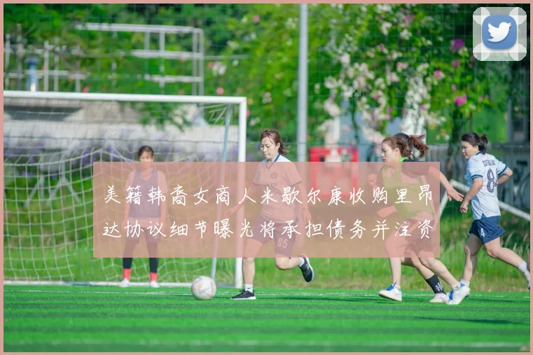 美籍韩裔女商人米歇尔康收购里昂达协议细节曝光将承担债务并注资
